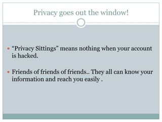 Privacy goes out the window!



 “Privacy Sittings” means nothing when your account
 is hacked.

 Friends of friends of friends.. They all can know your
 information and reach you easily .
 