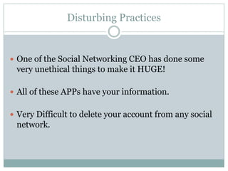 Disturbing Practices


 One of the Social Networking CEO has done some
 very unethical things to make it HUGE!

 All of these APPs have your information.


 Very Difficult to delete your account from any social
 network.
 
