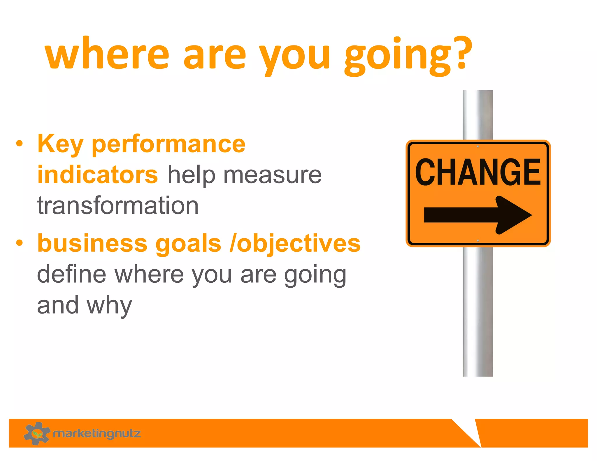 • Key  performance  
indicators  help  measure  
transformation  
• business  goals  /objectives  
define  where  you  are  going  
and  why  
where	
  are	
  you	
  going?
 