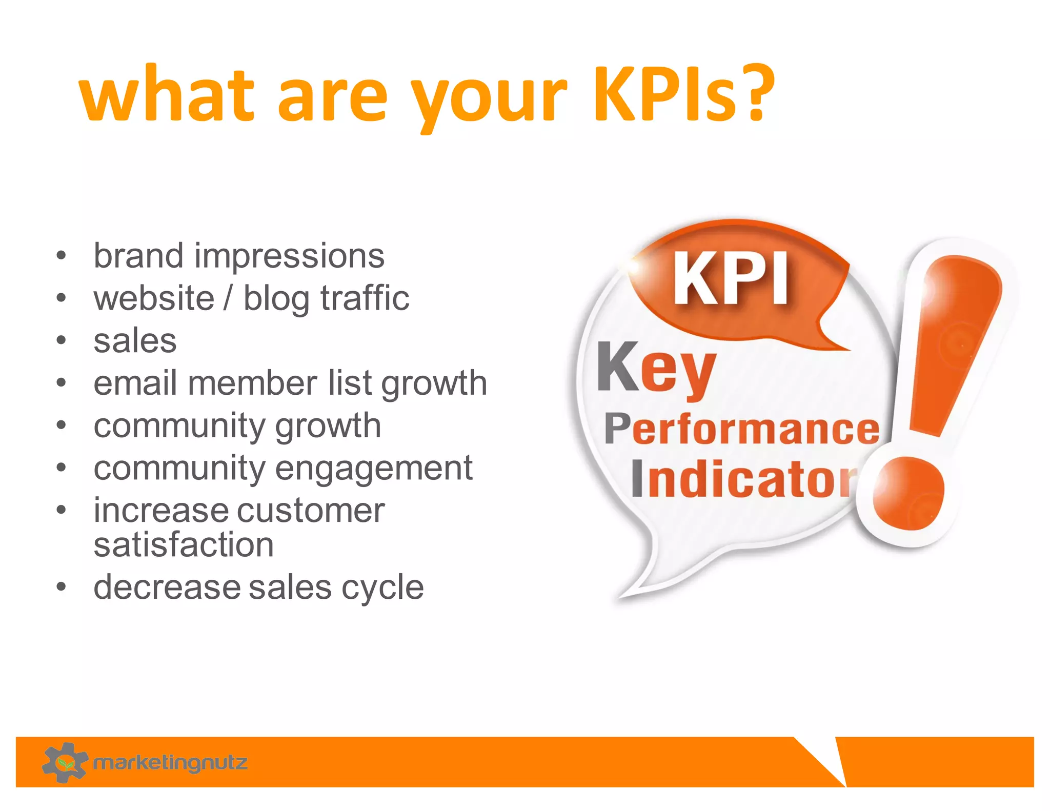 • brand  impressions
• website  /  blog  traffic
• sales
• email  member  list  growth
• community  growth
• community  engagement
• increase  customer  
satisfaction  
• decrease  sales  cycle  
what	
  are	
  your	
  KPIs?
 