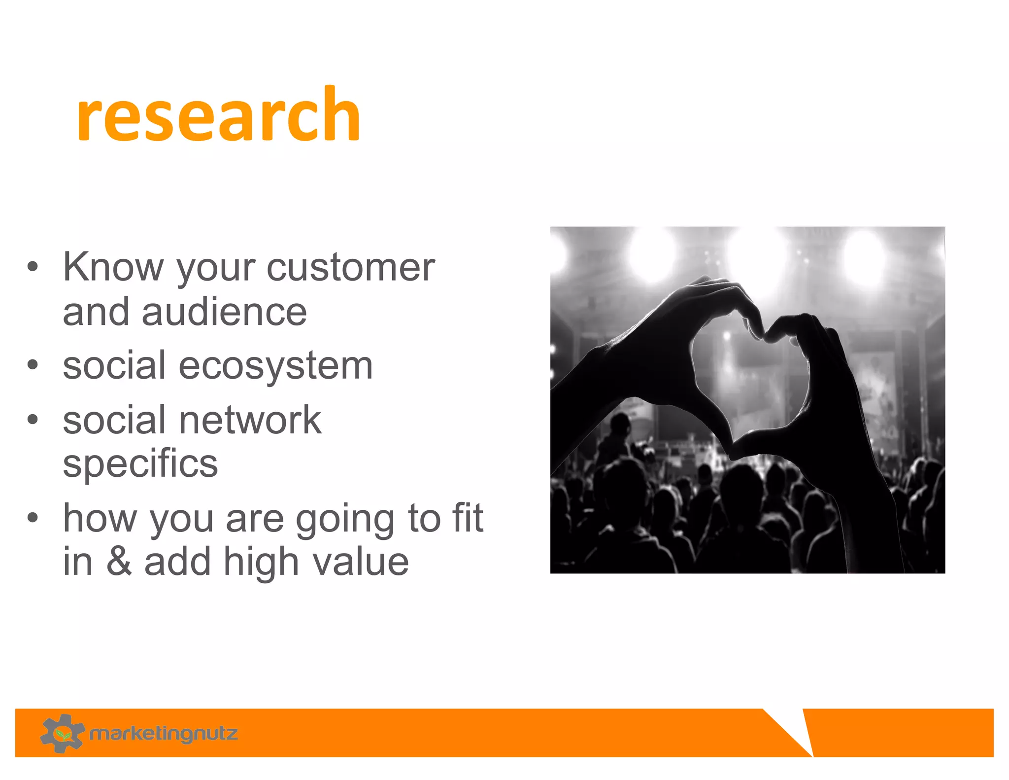• Know  your  customer  
and  audience  
• social  ecosystem  
• social  network  
specifics  
• how  you  are  going  to  fit  
in  &  add  high  value
research	
  
 