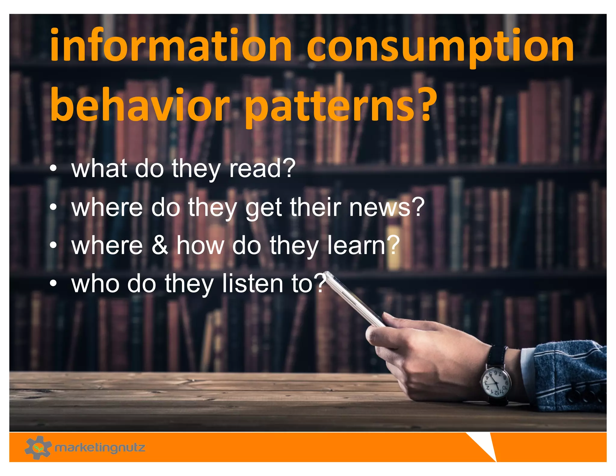 information	
  consumption	
  
behavior	
  patterns?	
  
• what  do  they  read?
• where  do  they  get  their  news?
• where  &  how  do  they  learn?  
• who  do  they  listen  to?  
 