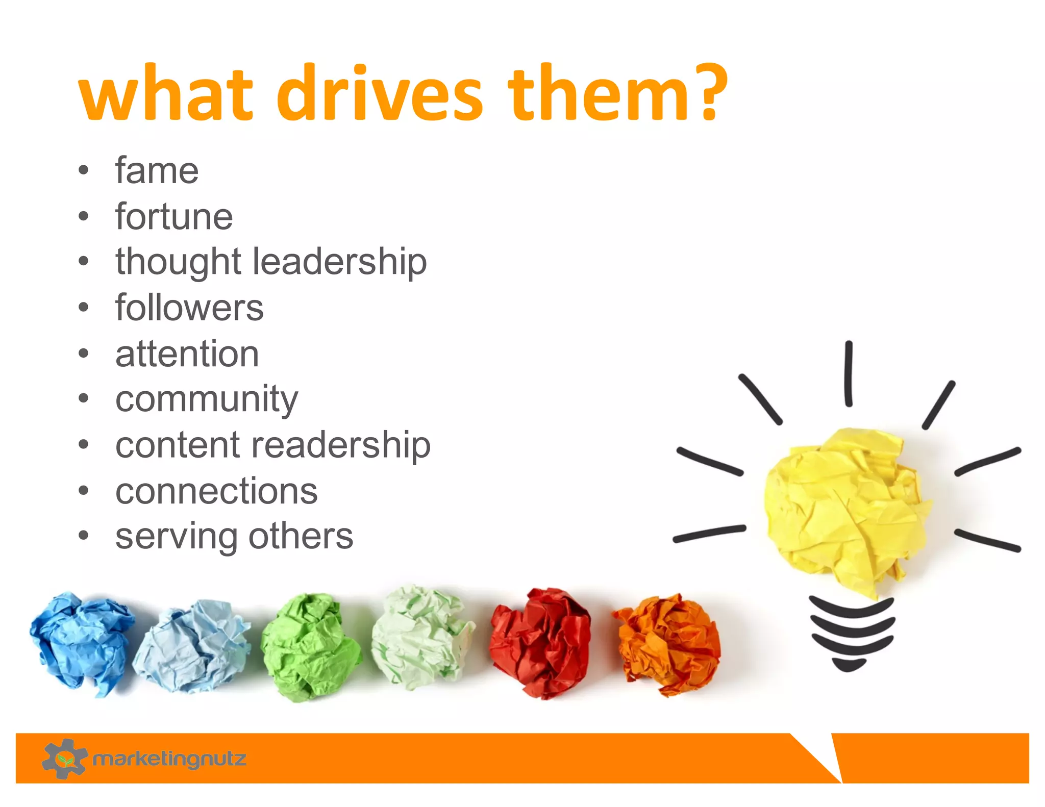 • fame
• fortune
• thought  leadership
• followers
• attention  
• community
• content  readership  
• connections  
• serving  others
what	
  drives	
  them?
 