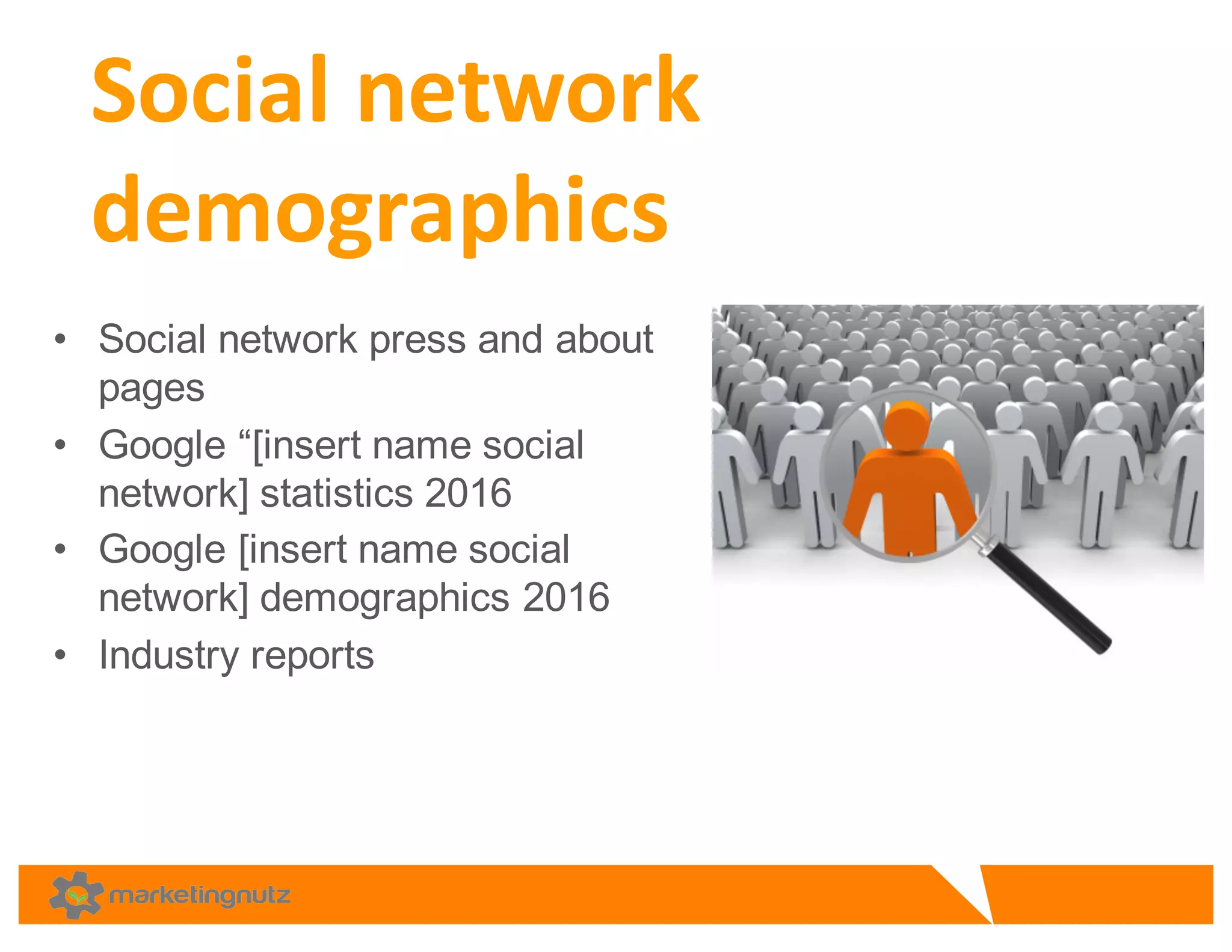 • Social  network  press  and  about  
pages  
• Google  “[insert  name  social  
network]  statistics  2016  
• Google  [insert  name  social  
network]  demographics  2016
• Industry  reports    
Social	
  network	
  
demographics	
  
 