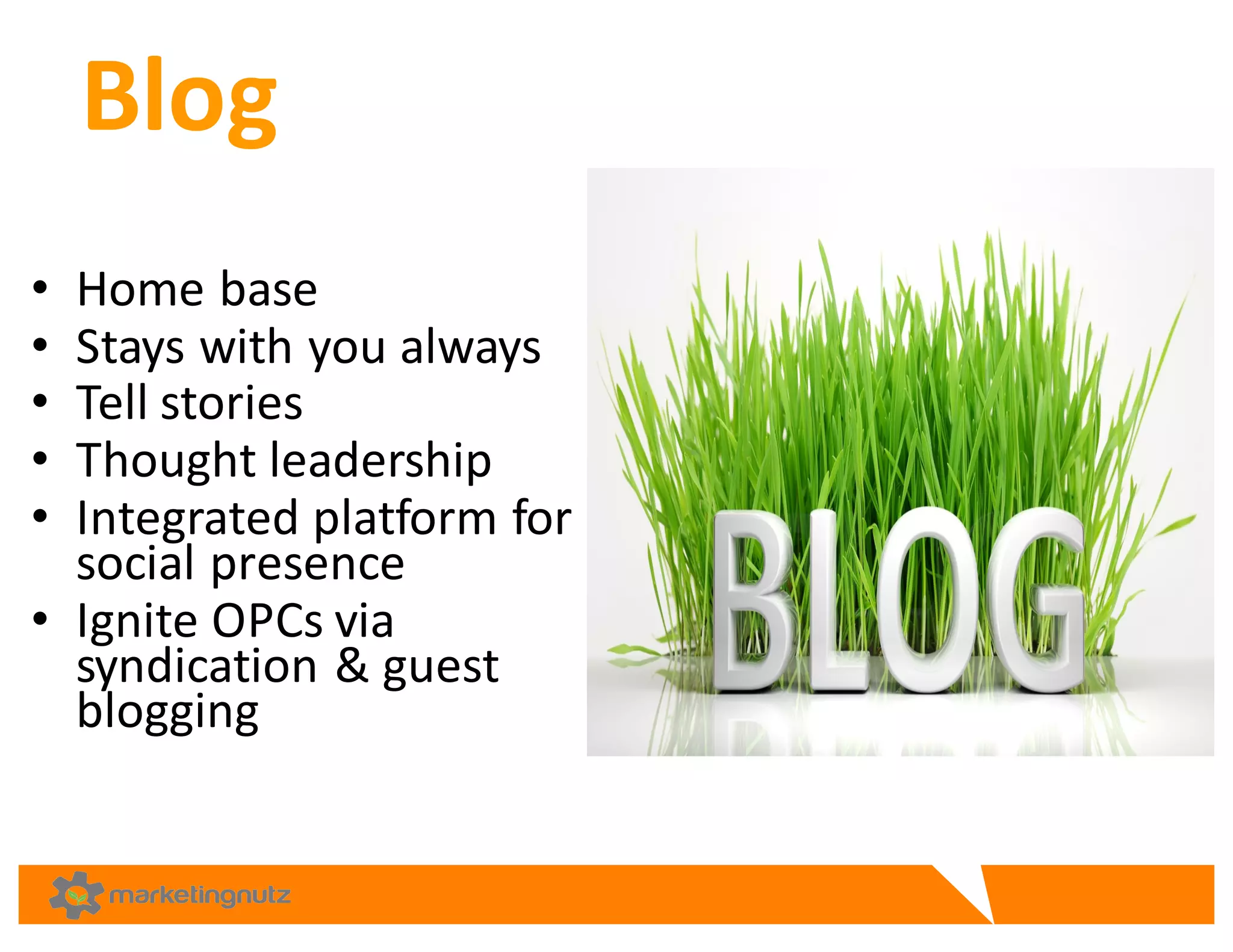 Blog	
  
• Home	
  base	
  
• Stays	
  with	
  you	
  always	
  
• Tell	
  stories
• Thought	
  leadership	
  
• Integrated	
  platform	
  for	
  
social	
  presence
• Ignite	
  OPCs	
  via	
  
syndication	
  &	
  guest	
  
blogging	
  
 