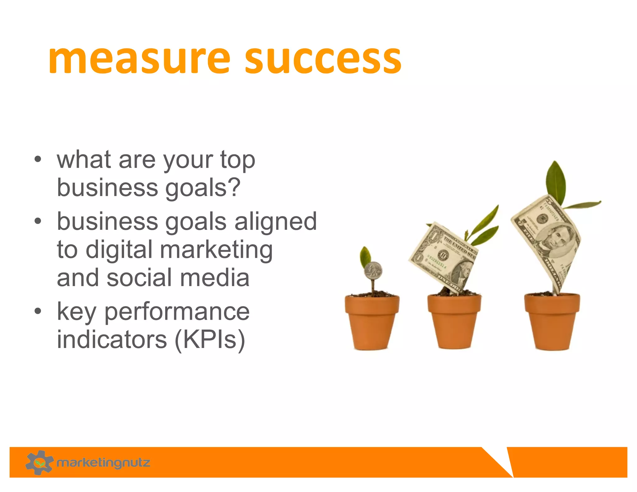 • what  are  your  top  
business  goals?  
• business  goals  aligned  
to  digital  marketing  
and  social  media
• key  performance  
indicators  (KPIs)
measure	
  success
 