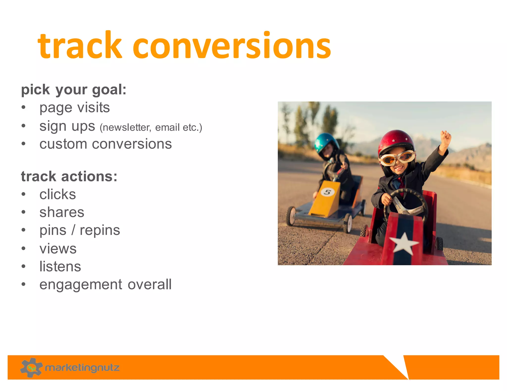 pick  your  goal:  
• page  visits
• sign  ups  (newsletter,  email  etc.)  
• custom  conversions  
track  actions:  
• clicks  
• shares
• pins  /  repins
• views  
• listens
• engagement  overall  
track	
  conversions
 