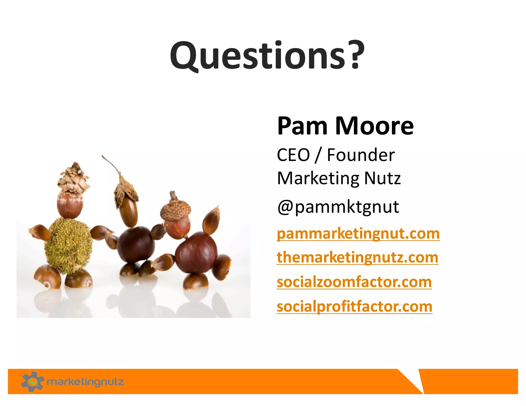 Questions?	
  
Pam	
  Moore
CEO	
  /	
  Founder	
  
Marketing	
  Nutz
@pammktgnut
pammarketingnut.com
themarketingnutz.com
socialzoomfactor.com
socialprofitfactor.com
 