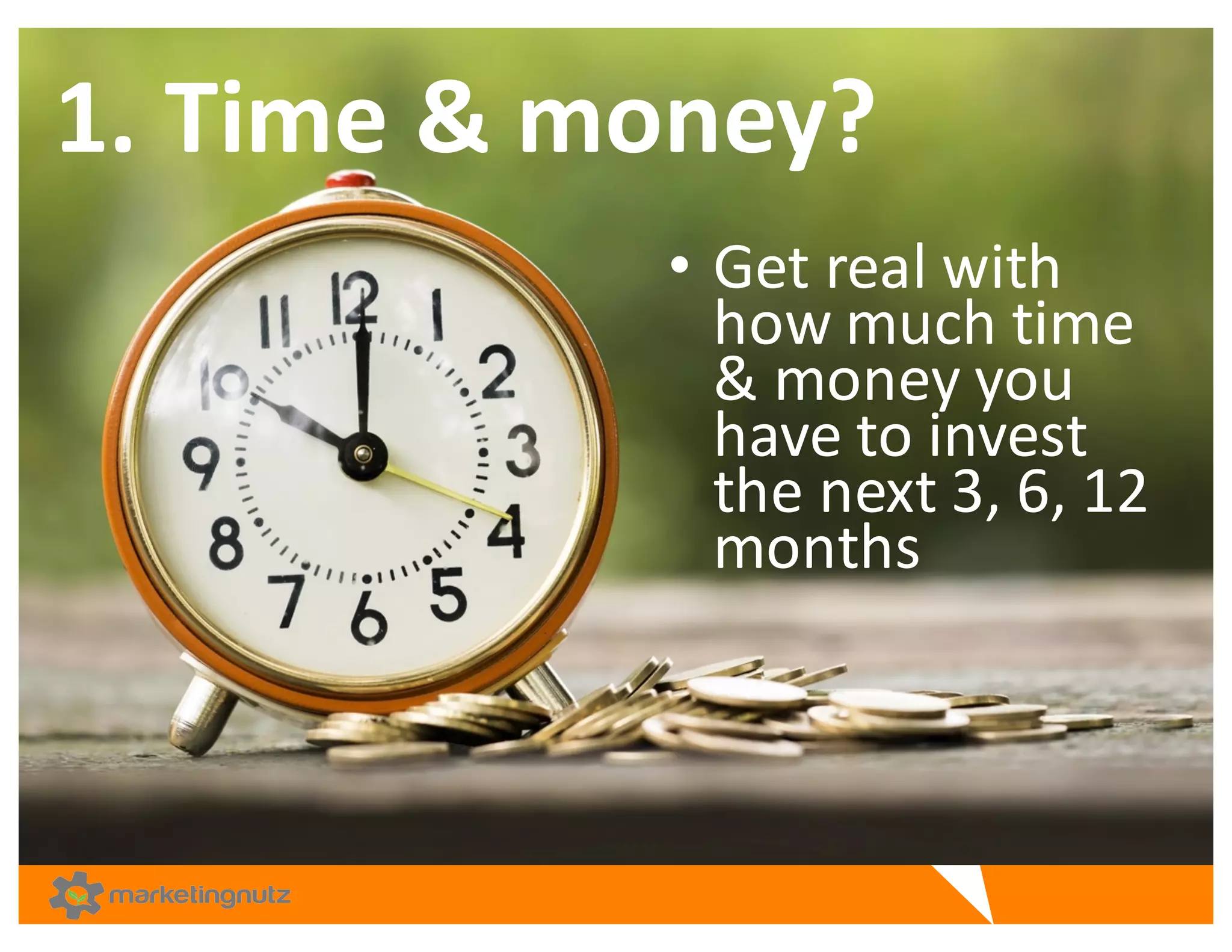 1.	
  Time	
  &	
  money?	
  
• Get	
  real	
  with	
  
how	
  much	
  time	
  
&	
  money	
  you	
  
have	
  to	
  invest	
  
the	
  next	
  3,	
  6,	
  12	
  
months	
  
 