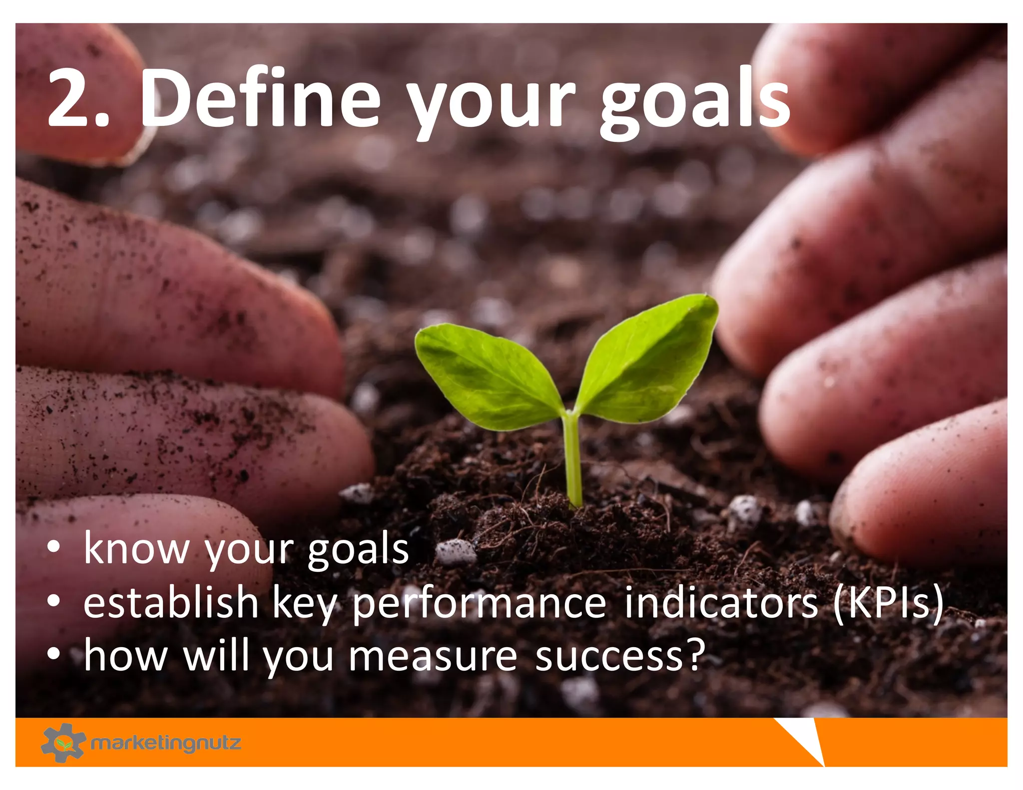 2.	
  Define	
  your	
  goals	
  
• know	
  your	
  goals
• establish	
  key	
  performance	
  indicators	
  (KPIs)
• how	
  will	
  you	
  measure	
  success?
 