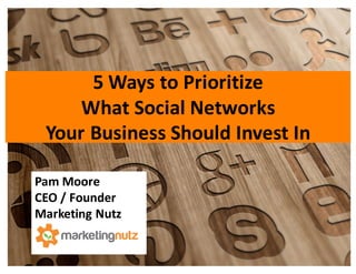 5	
  Ways	
  to	
  Prioritize	
  
What	
  Social	
  Networks	
  
Your	
  Business	
  Should	
  Invest	
  In
Pam	
  Moore	
  
CEO	
  /	
  Founder
Marketing	
  Nutz
 