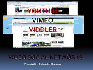 YOUTUBE VIMEO VIDDLER VIDEO SOCIAL NETWORKS Presented by: Christopher Shumaker 