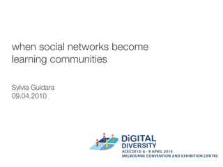 when social networks become
learning communities

Sylvia Guidara
09.04.2010
 