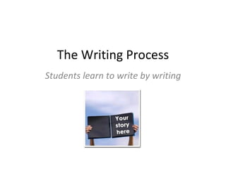 The Writing Process Students learn to write by writing 