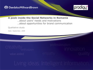 A peek inside the Social Networks in Romania
       …about users‟ needs and motivations
       …about opportunities for brand communication
Qualitative study
Date: September, 2009
 
