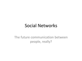 Social Networks

The future communication between
          people, really?
 