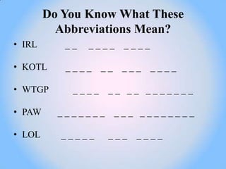 Do You Know What These
          Abbreviations Mean?
• IRL      __   ____     ____

• KOTL     ____    __    ___    ____

• WTGP      ____    __ __ _______

• PAW     _______       ___ ________

• LOL     _____     ___ ____
 