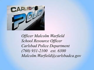 Officer Malcolm Warfield
School Resource Officer
Carlsbad Police Department
(760) 931-2100 ext. 6300
Malcolm.Warfield@carlsbadca.gov
 