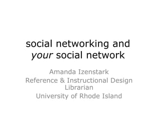 social networking and
 your social network
       Amanda Izenstark
Reference & Instructional Design
            Librarian
   University of Rhode Island
 