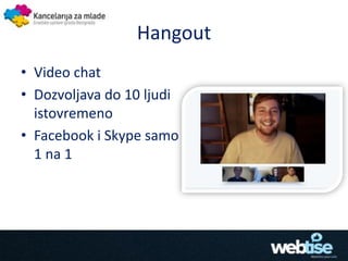 Hangout
• Video chat
• Dozvoljava do 10 ljudi
  istovremeno
• Facebook i Skype samo
  1 na 1
 