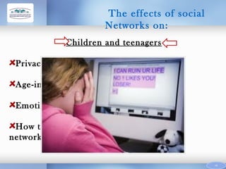 The effects of social
Networks on:
Children and teenagers
Privacy;
Age-inappropriate content;
Emotional implications;
How to deal with the dangers of social
networking.

14

 