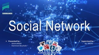 Social Network
 Presented by :
- Aitisha Walid
- Elammare Bouchaib
Academic year :2015/2016
 Supervised by :
- Mr. TOUAJI
 