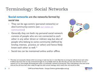 Terminology: Social Networks
 Social networks are the networks formed by
 social ties
    They can be ego-centric (person...