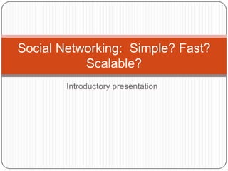 Introductory presentation Social Networking:  Simple? Fast? Scalable? 