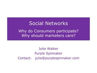 Social Networks Why do Consumers participate? Why should marketers care? Julie Walker Purple Spinnaker Contact:  [email_address] 