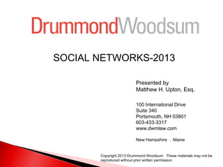 SOCIAL NETWORKS-2013
Presented by
Matthew H. Upton, Esq.
100 International Drive
Suite 340
Portsmouth, NH 03801
603-433-3317
www.dwmlaw.com
New Hampshire ∙ Maine
Copyright 2013 Drummond Woodsum. These materials may not be
reproduced without prior written permission.

 