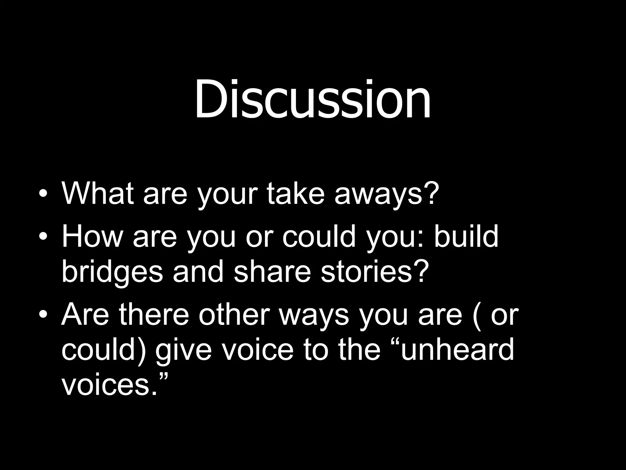 Discussion What are your take aways? How are you or could you: build bridges and share stories? Are there other ways you are ( or could) give voice to the “unheard voices.” 
