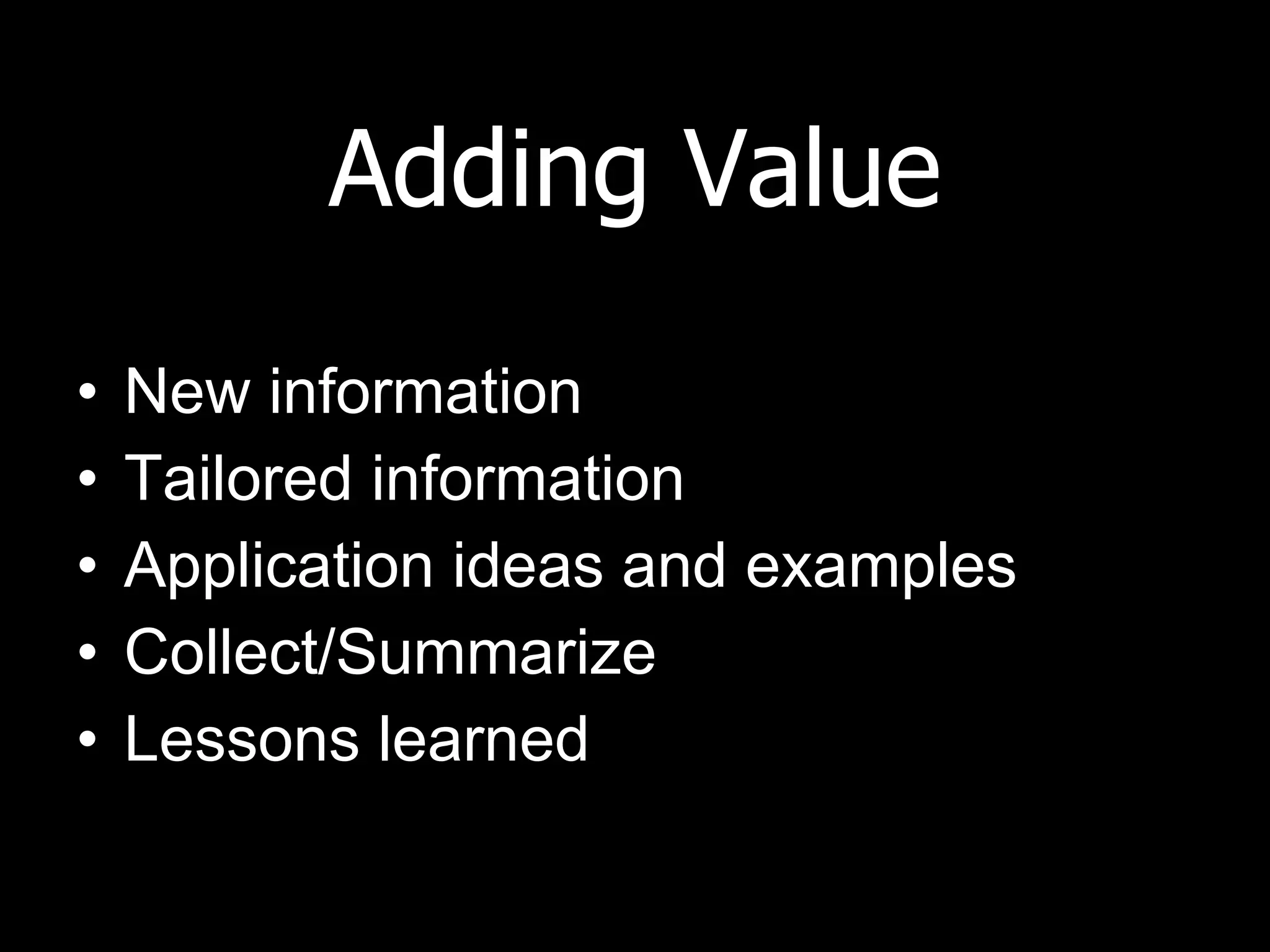 Adding Value New information Tailored information Application ideas and examples Collect/Summarize  Lessons learned 
