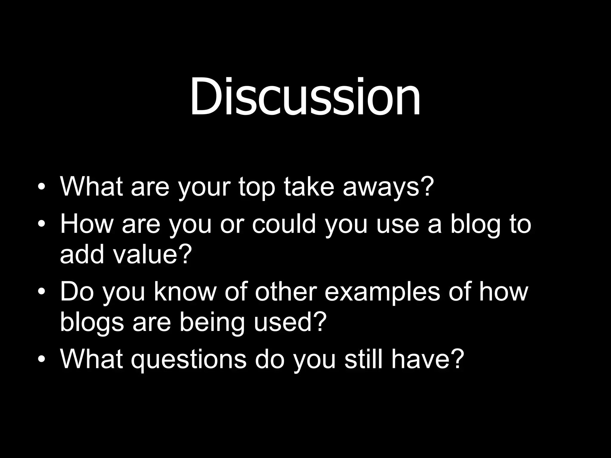 Discussion What are your top take aways? How are you or could you use a blog to add value? Do you know of other examples of how blogs are being used? What questions do you still have? 