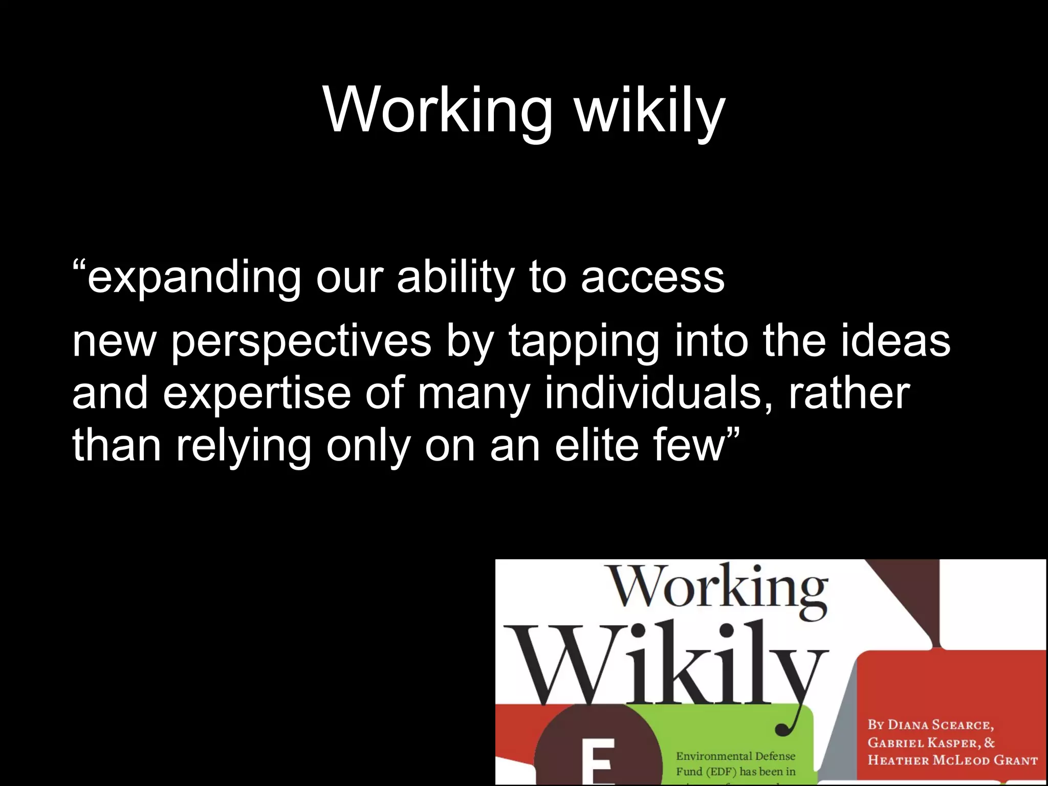 Working wikily “ expanding our ability to access new perspectives by tapping into the ideas and expertise of many individuals, rather than relying only on an elite few” 