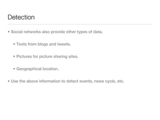 Detection

• Social networks also provide other types of data.


  • Texts from blogs and tweets.


  • Pictures for picture sharing sites.


  • Geographical location.


• Use the above information to detect events, news cycle, etc.
 