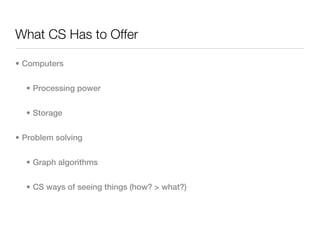 What CS Has to Offer

• Computers


  • Processing power


  • Storage


• Problem solving


  • Graph algorithms


  • CS ways of seeing things (how? > what?)
 