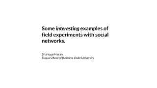 Some interesting examples of
field experiments with social
networks.
Sharique Hasan
Fuqua School of Business, Duke University
 