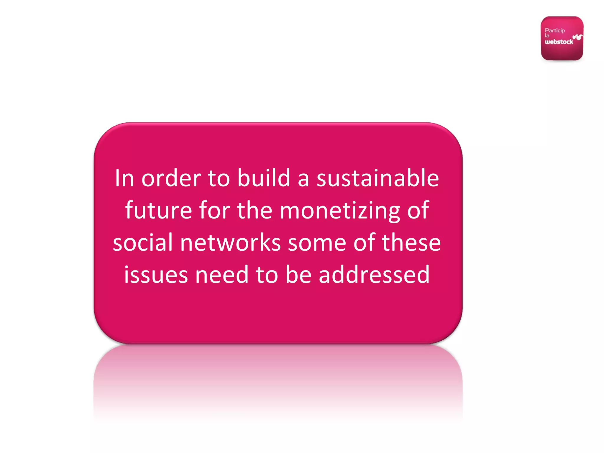 In order to build a sustainable future for the monetizing of social networks some of these issues need to be addressed 