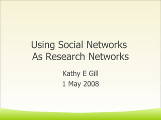 Using Social Networks  As Research Networks Kathy E Gill 1 May 2008 