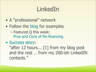 LinkedIn A “professional” network Follow the  blog  for examples Featured Q this week:  Pros and Cons of Re-financing Success story : “after 12 hours... [1] from my blog post and the rest … from my 200-ish LinkedIN contacts.” 