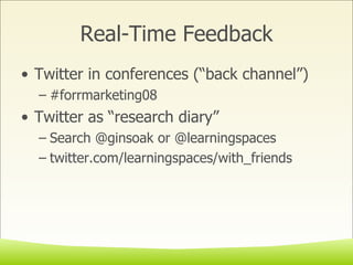 Real-Time Feedback Twitter in conferences (“back channel”) #forrmarketing08 Twitter as “research diary” Search @ginsoak or @learningspaces twitter.com/learningspaces/with_friends 