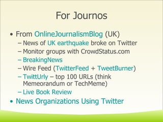 For Journos From  OnlineJournalismBlog  (UK) News of  UK earthquake  broke on Twitter Monitor groups with CrowdStatus.com BreakingNews Wire Feed ( TwitterFeed  +  TweetBurner ) TwittUrly  – top 100 URLs (think Memeorandum or TechMeme) Live Book Review  News Organizations Using Twitter 