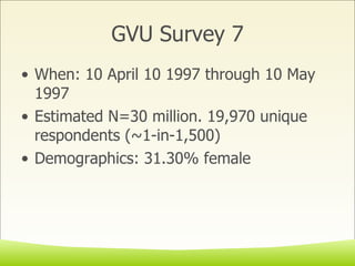 GVU Survey 7 When: 10 April 10 1997 through 10 May 1997  Estimated N=30 million. 19,970 unique respondents (~1-in-1,500) Demographics: 31.30% female 
