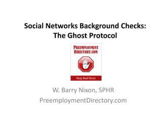 Social Networks Background Checks:
         The Ghost Protocol




        W. Barry Nixon, SPHR
    PreemploymentDirectory.com
 