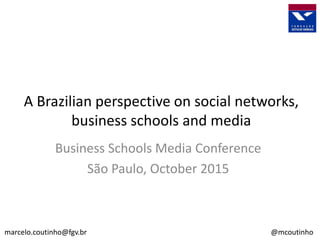 A Brazilian perspective on social networks,
business schools and media
marcelo.coutinho@fgv.br @mcoutinho
Business Schools Media Conference
São Paulo, October 2015
 