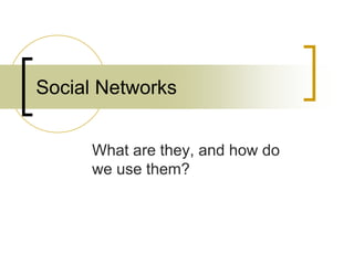 What are they, and how do
we use them?
Social Networks
 