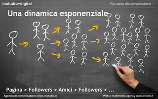 instudio+digital

Più valore alla comunicazione

Una dinamica esponenziale

Pagina > Followers > Amici > Followers > ...
Agenzia di comunicazione www.instudio.it

Web e multimedia agency www.d-com.it

 