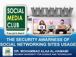THE SECURITY AWARNESS OF
SOCIAL NETWORKING SITES USAGE
     DR. MOHAMMAD ALAA AL-HAMAMI
     DELMON UNIVERSITY FOR SCIENCE AND TECHNOLOGY
 