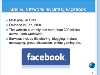 Most popular SNS.Founded in Feb. 2004.The website currently has more than 300 million active users worldwide.Services include file sharing, blogging, Instant messaging, group discussion, online gaming etc.   Social Networking Sites; Facebook9