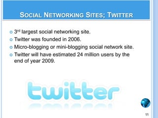 3rd largest social networking site.Twitter was founded in 2006.Micro-blogging or mini-blogging social network site.Twitter will have estimated 24 million users by the end of year 2009.Social Networking Sites; Twitter11